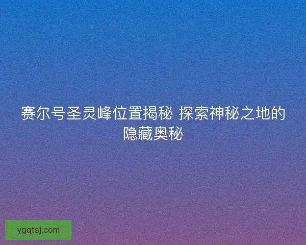 赛尔号圣灵峰位置揭秘 探索神秘之地的隐藏奥秘