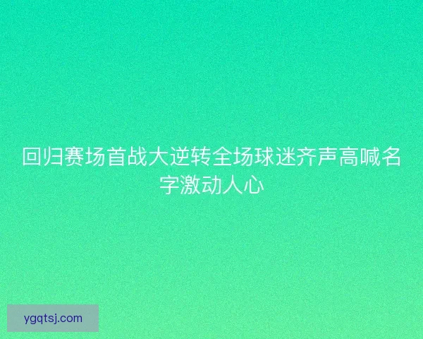 回归赛场首战大逆转全场球迷齐声高喊名字激动人心