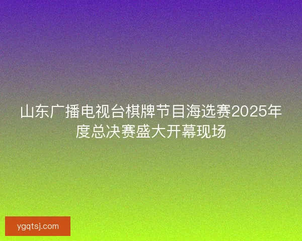 山东广播电视台棋牌节目海选赛2025年度总决赛盛大开幕现场