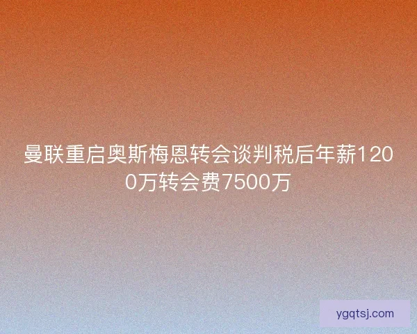 曼联重启奥斯梅恩转会谈判税后年薪1200万转会费7500万