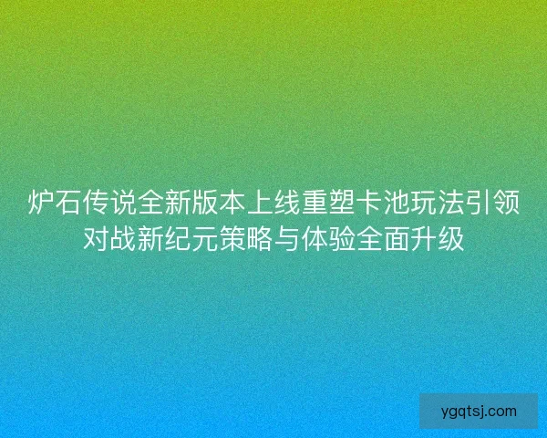 炉石传说全新版本上线重塑卡池玩法引领对战新纪元策略与体验全面升级