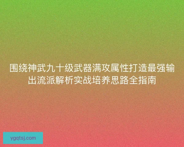 围绕神武九十级武器满攻属性打造最强输出流派解析实战培养思路全指南
